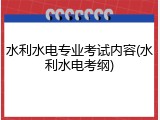 水利水电专业考试内容(水利水电考纲)