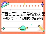 江西省石油技工学校多大面积啊(江西石油技校面积)