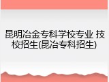 昆明冶金专科学校专业 技校招生(昆冶专科招生)