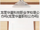 龙里华厦科技职业学校是公办吗(龙里华厦职校公办吗)