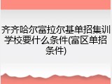 齐齐哈尔富拉尔基单招集训学校要什么条件(富区单招条件)