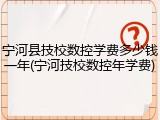 宁河县技校数控学费多少钱一年(宁河技校数控年学费)