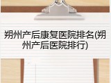 朔州产后康复医院排名(朔州产后医院排行)