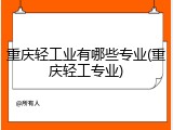 重庆轻工业有哪些专业(重庆轻工专业)