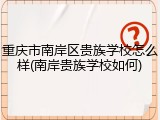 重庆市南岸区贵族学校怎么样(南岸贵族学校如何)