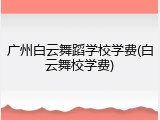 广州白云舞蹈学校学费(白云舞校学费)