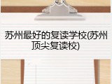 苏州最好的复读学校(苏州顶尖复读校)