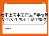 考不上高中怎样选择学校呢女生(女生考不上高中择校)