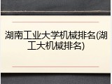 湖南工业大学机械排名(湖工大机械排名)