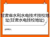 甘肃省水利水电技术技校地址(甘肃水电技校地址)