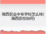 海西农业中专学校怎么样(海西农校如何)