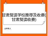 甘肃复读学校推荐及收费(甘肃复读收费)