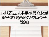 西城农业技术学校简介及录取分数线(西城农校简介分数线)