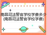 南昌司法警官学校学费多少(南昌司法警官学校学费)
