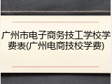 广州市电子商务技工学校学费表(广州电商技校学费)