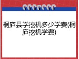 桐庐县学挖机多少学费(桐庐挖机学费)