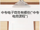 中专电子商务有哪些("中专电商课程")
