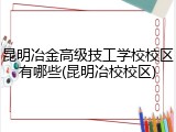 昆明冶金高级技工学校校区有哪些(昆明冶校校区)