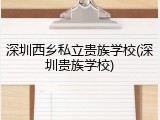 深圳西乡私立贵族学校(深圳贵族学校)