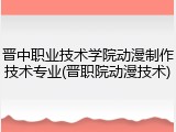 晋中职业技术学院动漫制作技术专业(晋职院动漫技术)
