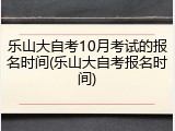 乐山大自考10月考试的报名时间(乐山大自考报名时间)