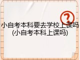 小自考本科要去学校上课吗(小自考本科上课吗)