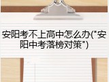 安阳考不上高中怎么办("安阳中考落榜对策")