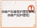 赤峰产后康复护理班哪有(赤峰产后护理班)