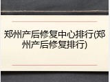 郑州产后修复中心排行(郑州产后修复排行)