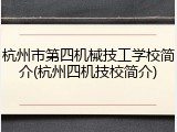 杭州市第四机械技工学校简介(杭州四机技校简介)