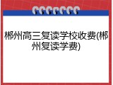 郴州高三复读学校收费(郴州复读学费)
