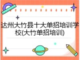 达州大竹县十大单招培训学校(大竹单招培训)