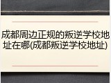 成都周边正规的叛逆学校地址在哪(成都叛逆学校地址)