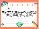 西安六大贵族学校有哪些(西安贵族学校排行)