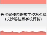 长沙碧桂园贵族学校怎么样(长沙碧桂园学校评价)