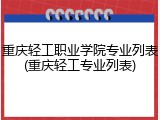 重庆轻工职业学院专业列表(重庆轻工专业列表)