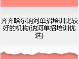 齐齐哈尔讷河单招培训比较好的机构(讷河单招培训优选)