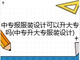 中专报服装设计可以升大专吗(中专升大专服装设计)