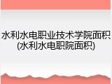 水利水电职业技术学院面积(水利水电职院面积)