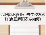 合肥庐阳农业中专学校怎么样(合肥庐阳农专如何)