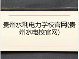 贵州水利电力学校官网(贵州水电校官网)