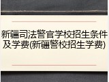 新疆司法警官学校招生条件及学费(新疆警校招生学费)