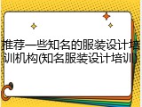 推荐一些知名的服装设计培训机构(知名服装设计培训)