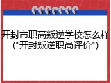 开封市职高叛逆学校怎么样("开封叛逆职高评价")