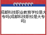 成都科技职业教育学校是大专吗(成都科技职校是大专吗)