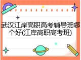 武汉江岸高职高考辅导班哪个好(江岸高职高考班)