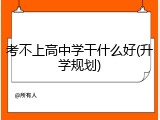 考不上高中学干什么好(升学规划)