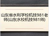 山东省水利学校机技981老师(山东水校机技981师)