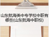 山东航海类中专学校中职有哪些(山东航海中职校)