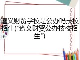 遵义财贸学校是公办吗技校招生("遵义财贸公办技校招生")